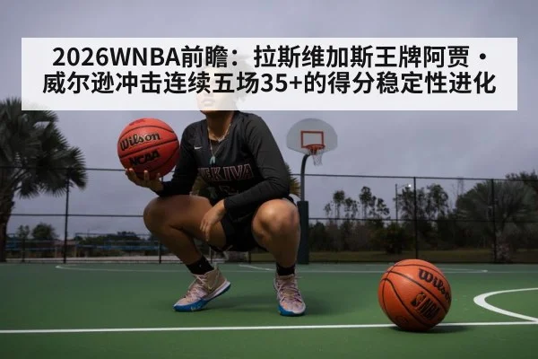 2026WNBA前瞻：拉斯维加斯王牌阿贾·威尔逊冲击连续五场35+的得分稳定性进化