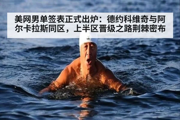 美网男单签表正式出炉：德约科维奇与阿尔卡拉斯同区，上半区晋级之路荆棘密布