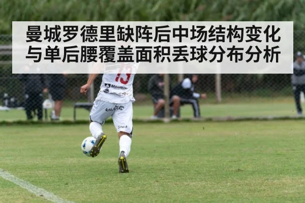 曼城罗德里缺阵后中场结构变化与单后腰覆盖面积丢球分布分析