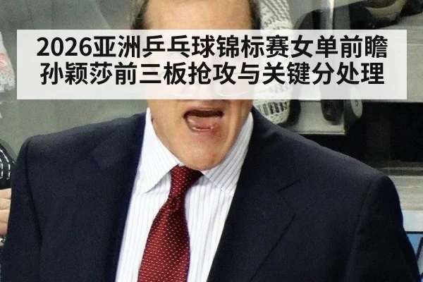 2026亚洲乒乓球锦标赛女单前瞻 孙颖莎前三板抢攻与关键分处理