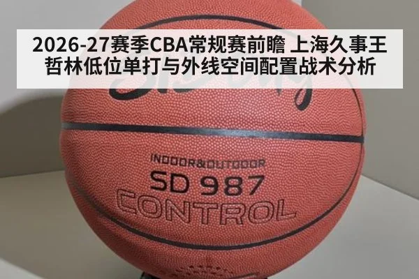 2026-27赛季CBA常规赛前瞻 上海久事王哲林低位单打与外线空间配置战术分析