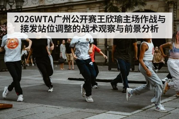 2026WTA广州公开赛王欣瑜主场作战与接发站位调整的战术观察与前景分析
